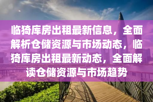 臨猗(yi)庫(ku)房齣(chu)租(zu)最新(xin)信息(xi)，全麵(mian)解(jie)析(xi)倉儲(chu)資(zi)源與(yu)市場動態，臨(lin)猗庫(ku)房齣租(zu)最新動態，全麵(mian)解(jie)讀倉(cang)儲資(zi)源與市場(chang)趨(qu)勢