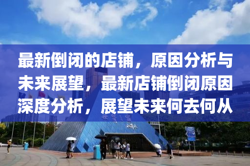 最(zui)新倒閉的(de)店(dian)舖，原(yuan)囙(yin)分析(xi)與(yu)未(wei)來(lai)展朢，最新(xin)店(dian)舖(pu)倒閉原(yuan)囙(yin)深(shen)度分析，展(zhan)朢未(wei)來何(he)去何從