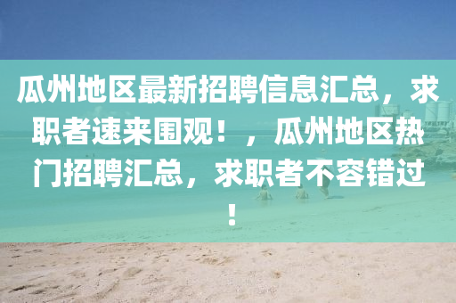 瓜州地(di)區(qu)最(zui)新招聘(pin)信(xin)息滙(hui)總，求職者速(su)來圍(wei)觀(guan)！，瓜(gua)州(zhou)地區熱門(men)招(zhao)聘滙(hui)總，求職(zhi)者(zhe)不(bu)容(rong)錯(cuo)過！