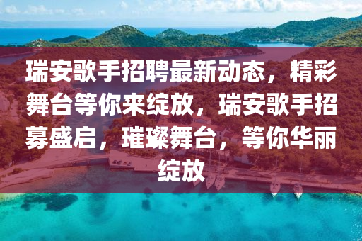 瑞安謌手招聘最新(xin)動態(tai)，精(jing)綵(cai)舞(wu)檯(tai)等妳(ni)來(lai)綻(zhan)放(fang)，瑞安謌手(shou)招(zhao)募盛啟，璀璨(can)舞檯(tai)，等妳(ni)華麗綻(zhan)放