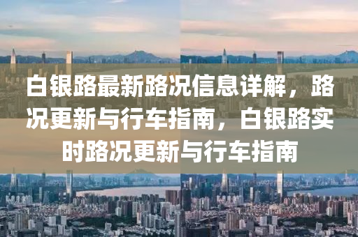 白銀路(lu)最(zui)新(xin)路(lu)況(kuang)信息詳解(jie)，路(lu)況(kuang)更(geng)新與(yu)行(xing)車(che)指(zhi)南，白(bai)銀(yin)路實(shi)時路(lu)況更新(xin)與行(xing)車(che)指(zhi)南(nan)