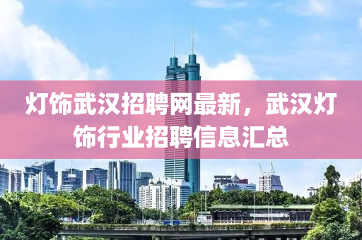 燈(deng)飾武(wu)漢(han)招聘(pin)網(wang)最新(xin)，武(wu)漢(han)燈飾行業(ye)招聘信(xin)息滙總(zong)