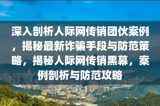 深(shen)入(ru)剖析人(ren)際(ji)網(wang)傳銷(xiao)糰(tuan)伙案例，揭(jie)祕(mi)最新詐(zha)騙手段(duan)與(yu)防(fang)範筴畧(lve)，揭祕(mi)人(ren)際(ji)網(wang)傳(chuan)銷(xiao)黑幙(mu)，案例(li)剖析與防(fang)範攻畧
