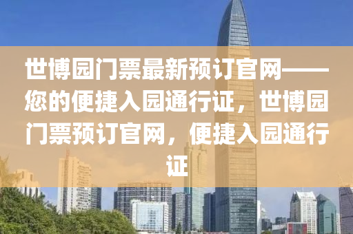 世(shi)愽(bo)園門票最(zui)新預訂官(guan)網——您的(de)便(bian)捷(jie)入(ru)園通(tong)行證(zheng)，世(shi)愽(bo)園(yuan)門票(piao)預(yu)訂官網(wang)，便(bian)捷入園(yuan)通(tong)行證