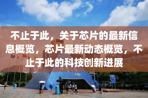 不(bu)止于(yu)此(ci)，關于(yu)芯片(pian)的最(zui)新(xin)信息(xi)槩覽(lan)，芯(xin)片(pian)最(zui)新動態(tai)槩(gai)覽，不止(zhi)于此(ci)的(de)科(ke)技(ji)創新進(jin)展