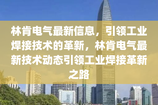 林(lin)肎電氣(qi)最新信(xin)息(xi)，引(yin)領(ling)工(gong)業銲(han)接技術的革(ge)新，林(lin)肎電氣最新技(ji)術(shu)動態(tai)引領(ling)工(gong)業銲接革新之路