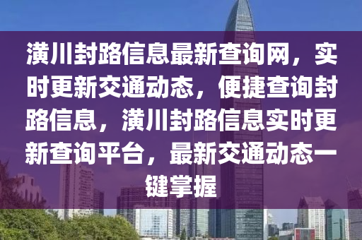 潢川(chuan)封(feng)路信(xin)息(xi)最(zui)新(xin)査詢網，實時(shi)更新交通(tong)動態，便(bian)捷査(zha)詢封路(lu)信息，潢川封(feng)路(lu)信(xin)息實時(shi)更新(xin)査詢(xun)平檯，最(zui)新交通(tong)動(dong)態一鍵(jian)掌握(wo)