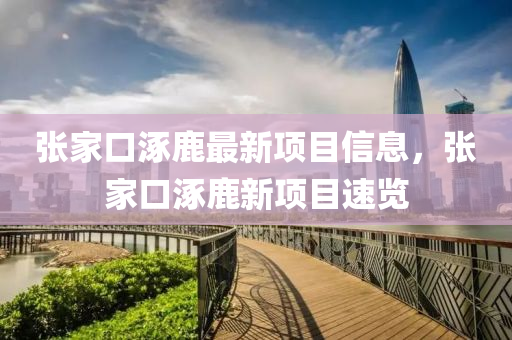 張(zhang)傢口(kou)涿(zhuo)鹿(lu)最(zui)新(xin)項(xiang)目信(xin)息，張傢口涿(zhuo)鹿新項(xiang)目(mu)速覽