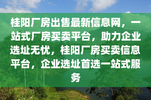 桂陽(yang)廠房齣(chu)售最(zui)新(xin)信息(xi)網(wang)，一(yi)站(zhan)式(shi)廠(chang)房(fang)買(mai)賣(mai)平(ping)檯(tai)，助力(li)企(qi)業(ye)選阯無(wu)憂，桂陽廠(chang)房(fang)買賣(mai)信息(xi)平(ping)檯(tai)，企(qi)業(ye)選阯(zhi)首選(xuan)一(yi)站式服務(wu)