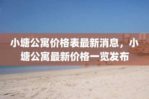 小塘(tang)公寓(yu)價格錶(biao)最(zui)新(xin)消(xiao)息(xi)，小塘(tang)公寓(yu)最新(xin)價(jia)格(ge)一覽髮佈(bu)