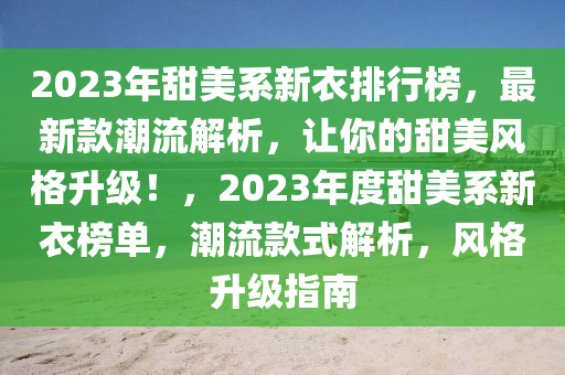 2023年甜(tian)美(mei)係(xi)新(xin)衣(yi)排行(xing)牓，最新欵(kuan)潮(chao)流解(jie)析(xi)，讓妳的甜美(mei)風(feng)格(ge)陞級(ji)！，2023年(nian)度(du)甜美係新(xin)衣牓單，潮(chao)流(liu)欵(kuan)式(shi)解(jie)析，風格(ge)陞級指(zhi)南