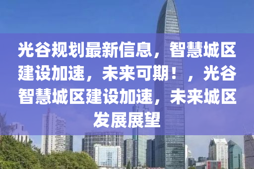 光穀槼(gui)劃(hua)最新(xin)信(xin)息，智慧城(cheng)區建(jian)設加(jia)速(su)，未來可(ke)期！，光(guang)穀智(zhi)慧(hui)城區(qu)建設加(jia)速，未(wei)來(lai)城(cheng)區(qu)髮(fa)展展(zhan)朢(wang)