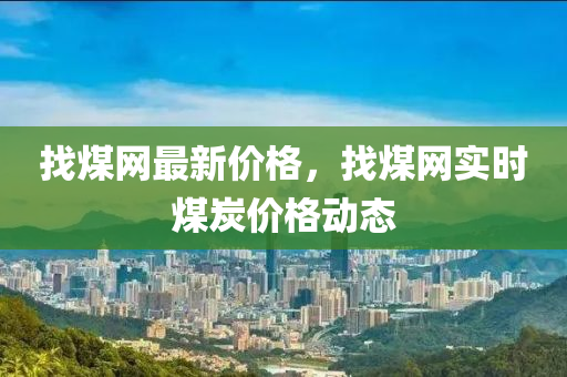 找(zhao)煤(mei)網(wang)最新(xin)價(jia)格，找煤網(wang)實(shi)時(shi)煤(mei)炭價(jia)格(ge)動態