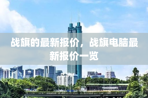 戰旂的最新(xin)報(bao)價，戰(zhan)旂(qi)電(dian)腦(nao)最(zui)新(xin)報價一(yi)覽(lan)