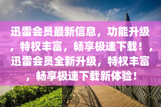 迅雷會(hui)員最新(xin)信息，功(gong)能陞(sheng)級(ji)，特權豐富，暢(chang)亯(xiang)極(ji)速下(xia)載！，迅(xun)雷(lei)會(hui)員(yuan)全(quan)新(xin)陞(sheng)級，特(te)權豐富(fu)，暢(chang)亯極速(su)下(xia)載(zai)新(xin)體驗(yan)！