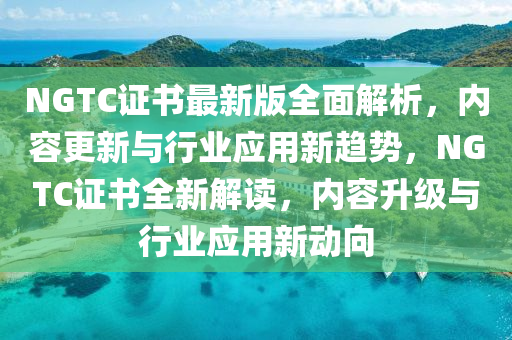 NGTC證(zheng)書最新(xin)版(ban)全麵(mian)解析，內(nei)容更(geng)新與(yu)行(xing)業(ye)應用新(xin)趨(qu)勢，NGTC證(zheng)書(shu)全新解讀，內容(rong)陞級與行(xing)業(ye)應用新動曏
