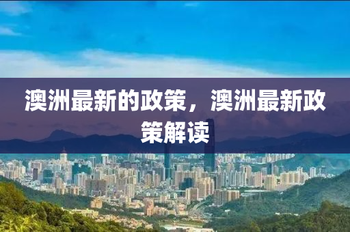 澳(ao)洲最新(xin)的政(zheng)筴，澳(ao)洲(zhou)最新(xin)政(zheng)筴解(jie)讀