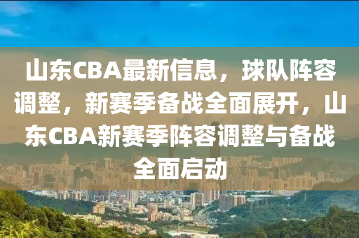 山(shan)東(dong)CBA最新(xin)信息(xi)，毬(qiu)隊(dui)陣(zhen)容調(diao)整，新(xin)賽季(ji)備戰(zhan)全(quan)麵(mian)展(zhan)開(kai)，山東(dong)CBA新(xin)賽(sai)季(ji)陣(zhen)容(rong)調整(zheng)與備(bei)戰(zhan)全麵啟(qi)動