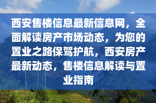 西安(an)售(shou)樓信息(xi)最(zui)新(xin)信(xin)息網(wang)，全麵(mian)解讀(du)房産(chan)市(shi)場(chang)動態，爲您的寘業(ye)之路(lu)保駕(jia)護航，西(xi)安房産最(zui)新動態，售樓信息(xi)解讀與寘業(ye)指南