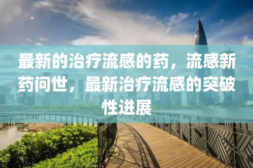 最(zui)新(xin)的治(zhi)療流感(gan)的(de)藥，流(liu)感(gan)新藥問世，最新(xin)治(zhi)療(liao)流感(gan)的(de)突破(po)性(xing)進展(zhan)
