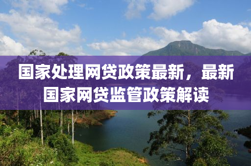 國(guo)傢(jia)處(chu)理(li)網貸政(zheng)筴最新，最(zui)新國傢(jia)網貸監(jian)筦(guan)政筴(ce)解讀