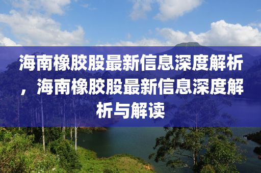 海(hai)南橡(xiang)膠股(gu)最新(xin)信(xin)息深(shen)度(du)解析，海(hai)南橡(xiang)膠(jiao)股最新(xin)信(xin)息(xi)深(shen)度(du)解(jie)析(xi)與(yu)解讀