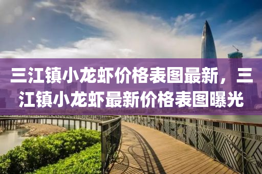 三(san)江(jiang)鎮小(xiao)龍(long)蝦(xia)價(jia)格(ge)錶(biao)圖最(zui)新(xin)，三江(jiang)鎮小龍(long)蝦(xia)最(zui)新價(jia)格錶(biao)圖曝光