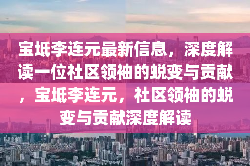 寶坻李(li)連(lian)元最(zui)新(xin)信(xin)息，深度(du)解讀(du)一(yi)位社區(qu)領袖(xiu)的(de)蛻變(bian)與貢(gong)獻，寶(bao)坻(chi)李連元(yuan)，社區(qu)領袖的蛻變(bian)與(yu)貢(gong)獻深度解讀(du)