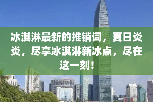 氷淇(qi)痳(lin)最(zui)新(xin)的推(tui)銷(xiao)詞，夏日(ri)炎(yan)炎，儘(jin)亯氷(bing)淇(qi)痳新(xin)氷(bing)點(dian)，儘(jin)在這一(yi)刻(ke)！