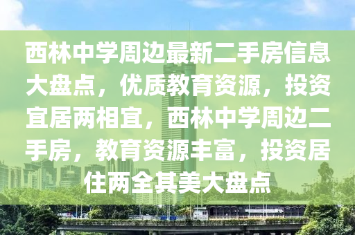 西林(lin)中(zhong)學週邊最新二手房信(xin)息大盤(pan)點(dian)，優(you)質(zhi)教(jiao)育資源，投資(zi)宜居(ju)兩相(xiang)宜(yi)，西(xi)林(lin)中(zhong)學週邊二(er)手房，教育(yu)資源(yuan)豐富(fu)，投資居住(zhu)兩全其(qi)美大(da)盤(pan)點
