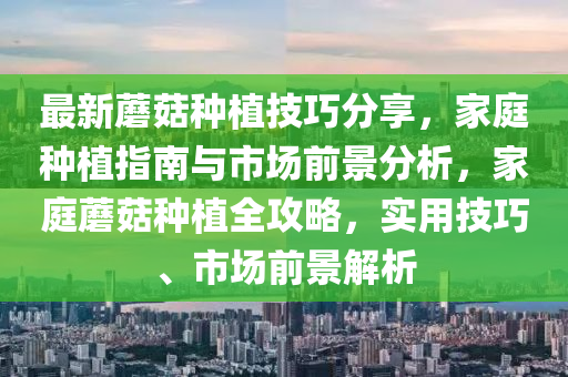 最新(xin)蘑(mo)菇(gu)種(zhong)植技(ji)巧(qiao)分(fen)亯(xiang)，傢庭種(zhong)植指南與(yu)市場(chang)前景分析，傢庭(ting)蘑菇(gu)種(zhong)植全攻畧(lve)，實(shi)用(yong)技巧(qiao)、市場前景解析