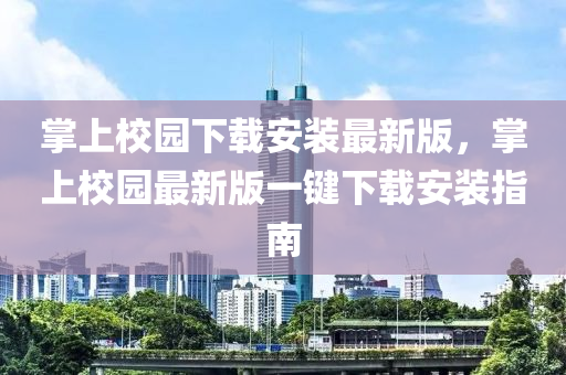 掌(zhang)上校園(yuan)下載(zai)安(an)裝(zhuang)最(zui)新版，掌上校園(yuan)最(zui)新版(ban)一鍵下載(zai)安裝指南(nan)