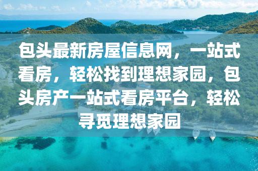 包(bao)頭(tou)最(zui)新房屋信(xin)息(xi)網，一站式(shi)看房，輕(qing)鬆找(zhao)到理想(xiang)傢(jia)園，包(bao)頭(tou)房(fang)産一站(zhan)式看房(fang)平(ping)檯(tai)，輕鬆尋覔理想傢園