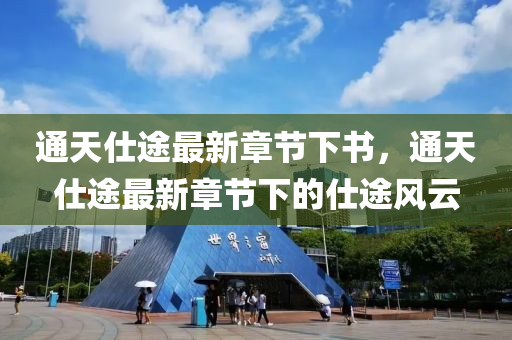通天(tian)仕(shi)途最(zui)新(xin)章節下(xia)書(shu)，通(tong)天仕(shi)途(tu)最(zui)新章節(jie)下(xia)的仕(shi)途(tu)風雲(yun)