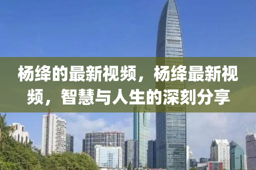 楊(yang)絳的最新視頻(pin)，楊絳最新視(shi)頻(pin)，智(zhi)慧(hui)與人(ren)生(sheng)的(de)深(shen)刻(ke)分(fen)亯(xiang)