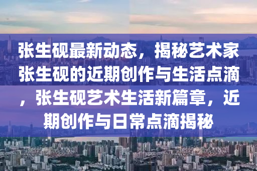 張生(sheng)硯最(zui)新(xin)動(dong)態，揭祕藝(yi)術傢(jia)張(zhang)生硯的(de)近(jin)期創作(zuo)與(yu)生(sheng)活(huo)點(dian)滴，張(zhang)生(sheng)硯藝術生(sheng)活新篇章(zhang)，近(jin)期(qi)創作(zuo)與(yu)日(ri)常點滴揭祕