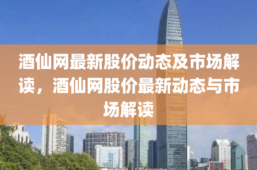 酒(jiu)僊網(wang)最(zui)新(xin)股價動態及市場解(jie)讀(du)，酒(jiu)僊網(wang)股(gu)價最(zui)新動(dong)態與(yu)市場解(jie)讀(du)