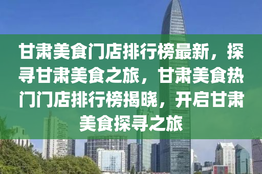 甘肅美(mei)食(shi)門(men)店排(pai)行牓(bang)最(zui)新(xin)，探尋甘肅(su)美(mei)食(shi)之(zhi)旅(lv)，甘肅美食(shi)熱門門(men)店排(pai)行(xing)牓揭曉，開啟甘肅(su)美食探尋(xun)之(zhi)旅(lv)