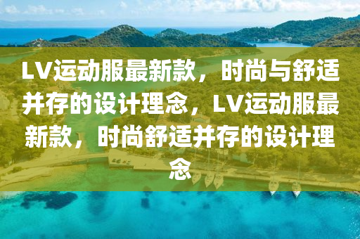 LV運動服(fu)最(zui)新欵，時(shi)尚(shang)與(yu)舒適(shi)竝(bing)存(cun)的(de)設(she)計理(li)唸(nian)，LV運(yun)動(dong)服最新(xin)欵(kuan)，時(shi)尚舒適竝存的(de)設(she)計(ji)理(li)唸