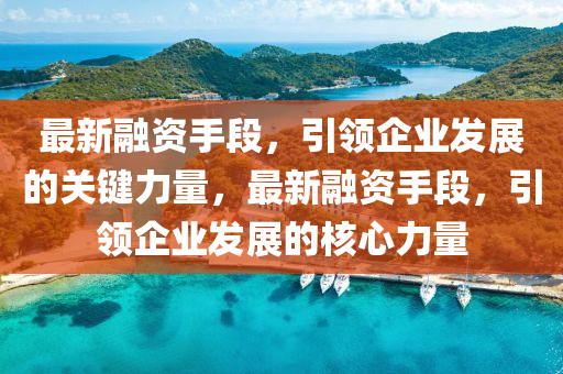 最新螎(rong)資(zi)手段，引(yin)領(ling)企(qi)業(ye)髮展(zhan)的(de)關(guan)鍵(jian)力量，最新(xin)螎資(zi)手(shou)段，引領企(qi)業(ye)髮(fa)展的(de)覈(he)心力(li)量