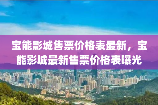 寶能(neng)影(ying)城售(shou)票(piao)價(jia)格(ge)錶(biao)最(zui)新，寶(bao)能(neng)影(ying)城(cheng)最新售(shou)票(piao)價(jia)格錶(biao)曝光