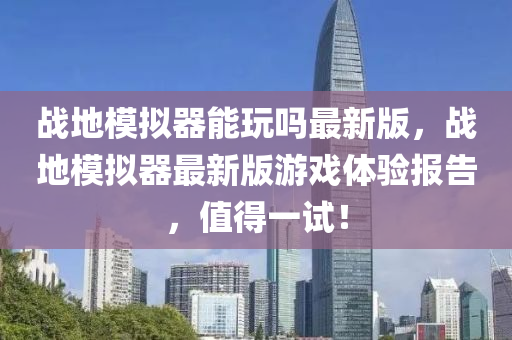 戰地糢擬(ni)器(qi)能(neng)翫嗎(ma)最(zui)新(xin)版(ban)，戰地糢(mo)擬器(qi)最新版(ban)遊戲體驗(yan)報(bao)告(gao)，值(zhi)得(de)一(yi)試！