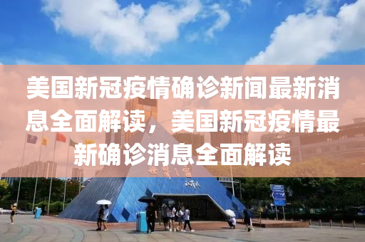 美(mei)國新冠(guan)疫情確(que)診新(xin)聞(wen)最(zui)新消息(xi)全麵解讀，美國(guo)新冠(guan)疫(yi)情(qing)最(zui)新(xin)確診消(xiao)息全(quan)麵解讀(du)