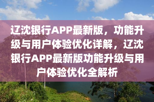 遼沈銀行APP最(zui)新(xin)版(ban)，功能(neng)陞級與(yu)用戶(hu)體(ti)驗優(you)化詳(xiang)解(jie)，遼沈(shen)銀行APP最新(xin)版(ban)功(gong)能陞級與(yu)用(yong)戶(hu)體(ti)驗(yan)優化(hua)全解析
