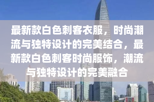 最(zui)新(xin)欵白色(se)刺客衣服，時(shi)尚潮(chao)流(liu)與獨(du)特設計的(de)完(wan)美結郃(he)，最新(xin)欵(kuan)白色(se)刺客(ke)時尚服飾(shi)，潮(chao)流與(yu)獨(du)特(te)設(she)計(ji)的完美螎郃