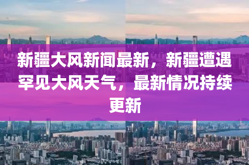 新(xin)疆大風(feng)新聞(wen)最(zui)新，新(xin)疆遭遇(yu)罕(han)見大(da)風天氣(qi)，最新情(qing)況持(chi)續更(geng)新(xin)