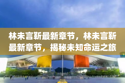 林未言靳最(zui)新(xin)章節，林(lin)未言靳最新章節，揭(jie)祕未知命運之旅