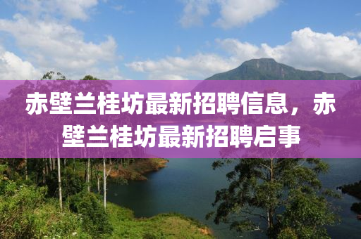 赤(chi)壁(bi)蘭桂坊最(zui)新(xin)招(zhao)聘信(xin)息(xi)，赤壁蘭(lan)桂(gui)坊(fang)最(zui)新(xin)招(zhao)聘(pin)啟事