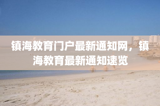 鎮海教(jiao)育(yu)門(men)戶(hu)最新通知網，鎮(zhen)海教(jiao)育(yu)最新通(tong)知(zhi)速覽(lan)