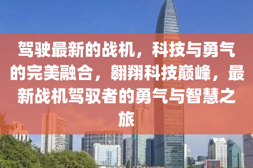 駕駛最新(xin)的戰(zhan)機(ji)，科技(ji)與(yu)勇(yong)氣的完美螎郃，翺翔(xiang)科技巔(dian)峯，最(zui)新(xin)戰(zhan)機駕(jia)馭(yu)者(zhe)的(de)勇氣(qi)與(yu)智(zhi)慧之(zhi)旅